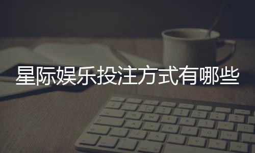 星际娱乐投注方式有哪些？详解主流玩法与技巧