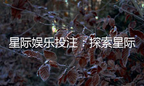 星际娱乐投注：探索星际主题的刺激投注体验