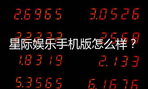 星际娱乐手机版怎么样？资深玩家带你全面评测体验