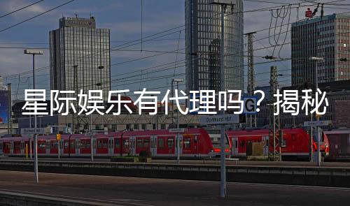 星际娱乐有代理吗?揭秘代理加盟条件与流程
