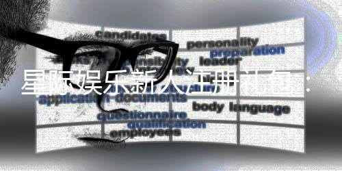 星际娱乐新人注册礼包:首存即送888元彩金与豪华礼遇