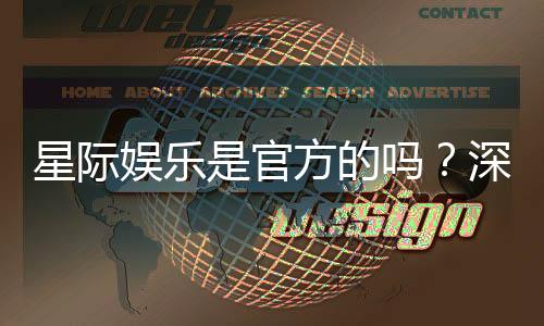 星际娱乐是官方的吗?深度解析平台背景与正规性保障