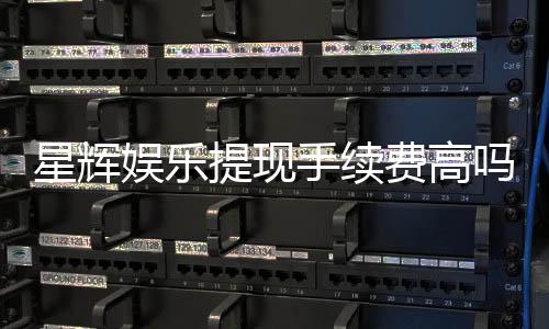 星辉娱乐提现手续费高吗？资深玩家揭秘真实费率与省钱技巧