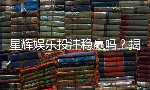 星辉娱乐投注稳赢吗？揭秘高胜率技巧与风险规避策略
