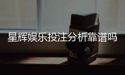 星辉娱乐投注分析靠谱吗？深度测评其安全性与赢利潜力