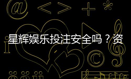 星辉娱乐投注安全吗?资深玩家解析平台保障与风险控制