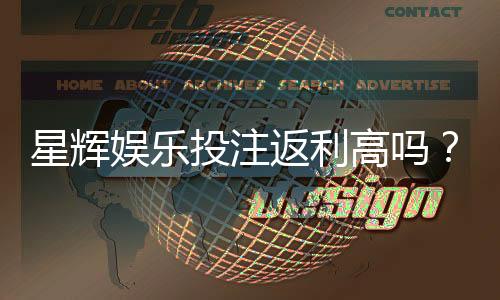 星辉娱乐投注返利高吗?揭秘平台返利规则与实战技巧