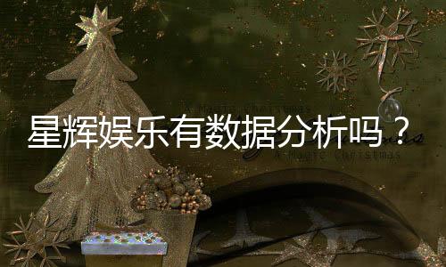 星辉娱乐有数据分析吗？深度解析其数据驱动运营策略
