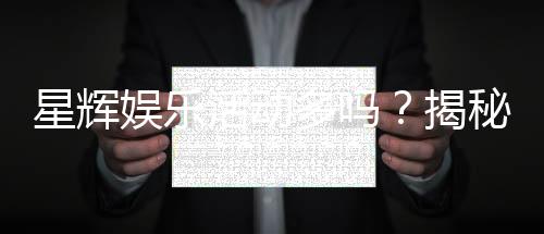 星辉娱乐活动多吗?揭秘平台最新优惠与特色玩法