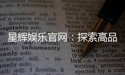 星辉娱乐官网：探索高品质电子游艺的终极乐园