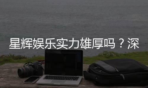 星辉娱乐实力雄厚吗？深度解析其平台优势与玩家真实评价