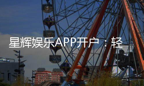 星辉娱乐APP开户：轻松注册领取新手礼包畅享棋牌乐趣