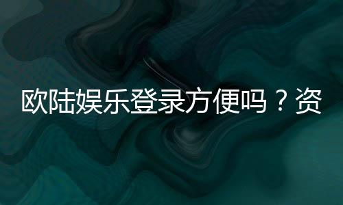 欧陆娱乐登录方便吗?资深玩家实测登录流程与体验分享