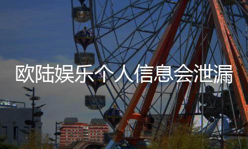 欧陆娱乐个人信息会泄漏吗？深度解析平台安全机制与防护措施