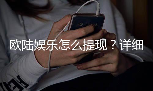 欧陆娱乐怎么提现？详细步骤与到账时间解析
