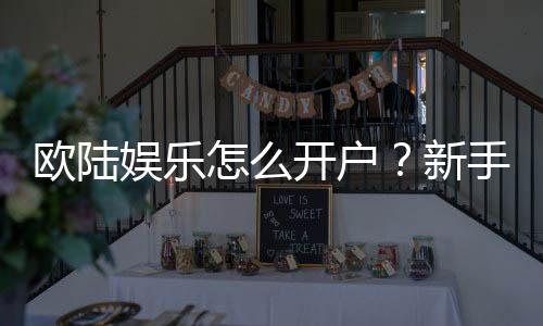 欧陆娱乐怎么开户？新手快速注册与首存优惠指南