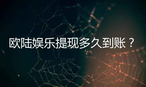 欧陆娱乐提现多久到账？到账时间及流程详解