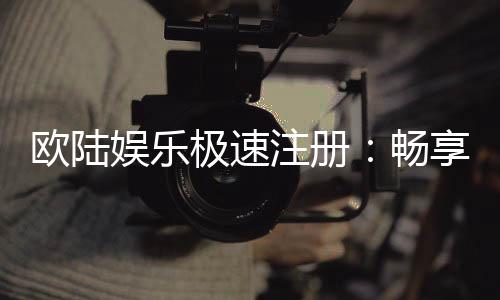 欧陆娱乐极速注册：畅享极速开户与豪华游戏礼遇