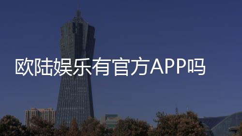 欧陆娱乐有官方APP吗?一文详解下载与使用攻略
