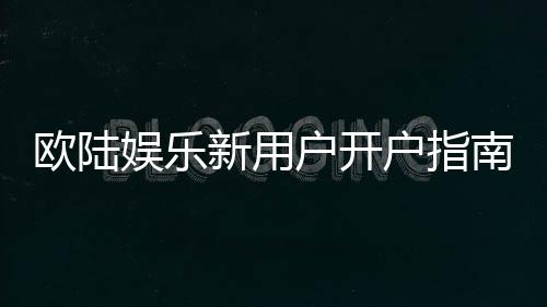 欧陆娱乐新用户开户指南：轻松注册三步搞定畅享豪华游戏体验