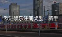 欧陆娱乐注册奖励：新手礼包与高额返水等你拿