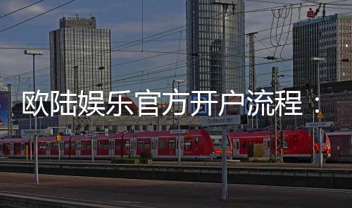 欧陆娱乐官方开户流程:详细步骤与新手必看指南