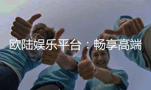 欧陆娱乐平台：畅享高端电子游艺的终极体验