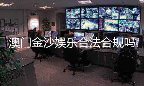 澳门金沙娱乐合法合规吗？深度解析其运营资质与玩家保障