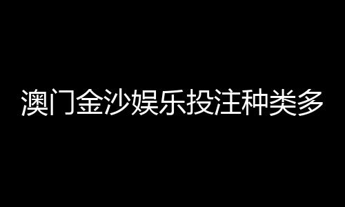 澳门金沙娱乐投注种类多吗？揭秘其丰富多样的游戏选择