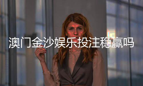 澳门金沙娱乐投注稳赢吗？资深玩家揭秘真实赢率与策略