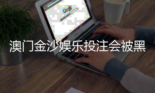 澳门金沙娱乐投注会被黑吗？深度解析平台安全性与防黑技巧