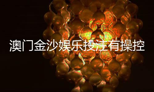 澳门金沙娱乐投注有操控吗?揭秘平台公平性与玩家真实体验