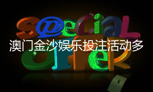 澳门金沙娱乐投注活动多吗?揭秘最新优惠与高频福利活动