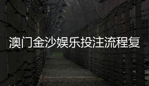 澳门金沙娱乐投注流程复杂吗?3分钟掌握新手必看攻略
