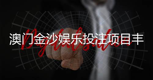 澳门金沙娱乐投注项目丰富吗?揭秘其多元游戏选择与特色玩法