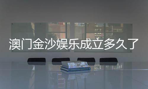 澳门金沙娱乐成立多久了？揭秘其发展历程与品牌故事