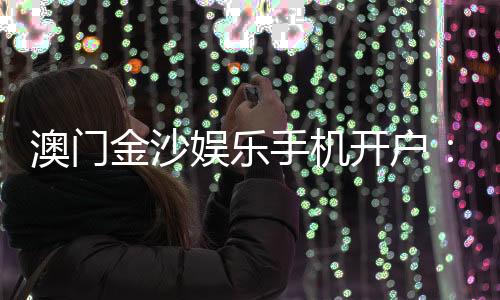 澳门金沙娱乐手机开户:轻松注册畅享顶级博彩体验