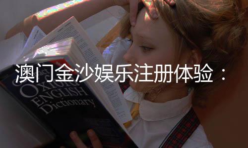澳门金沙娱乐注册体验:畅享奢华娱乐与独家优惠的完美之旅