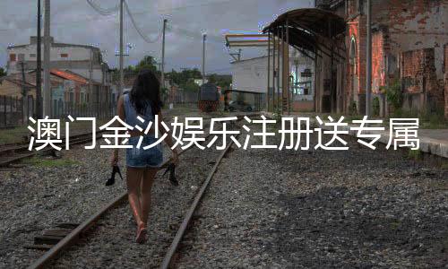 澳门金沙娱乐注册送专属奖励：揭秘新会员独享优惠与高额彩金攻略