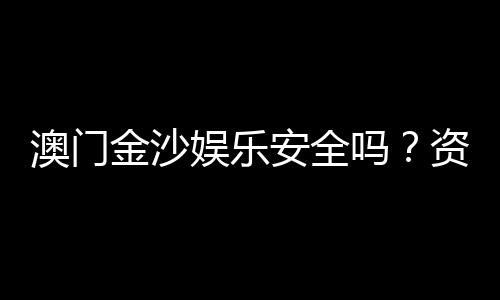 澳门金沙娱乐安全吗？资深玩家解析平台可靠性与游戏体验