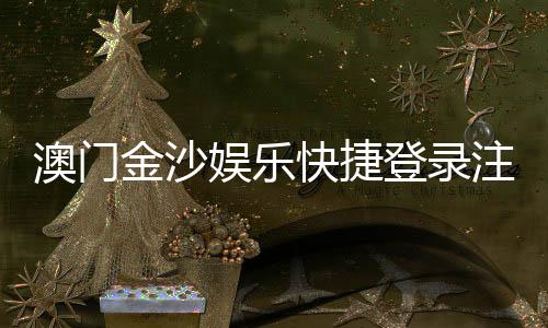 澳门金沙娱乐快捷登录注册：轻松三步完成账号注册畅享豪华游戏体验