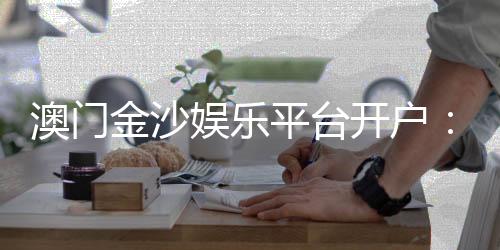 澳门金沙娱乐平台开户：轻松注册享豪华礼遇与高额返水