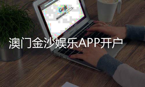 澳门金沙娱乐APP开户:轻松注册指南与独家优惠活动
