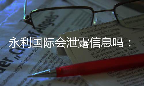永利国际会泄露信息吗:值得警惕的安全隐患