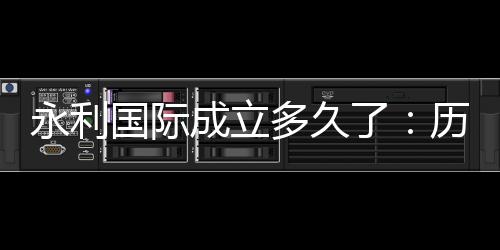 永利国际成立多久了:历史渊源揭秘