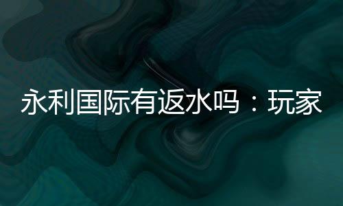 永利国际有返水吗：玩家必知的投注秘籍