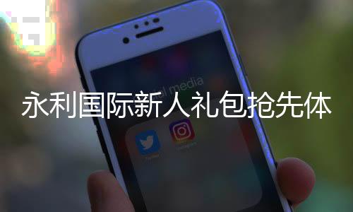 永利国际新人礼包抢先体验独特游戏乐趣!