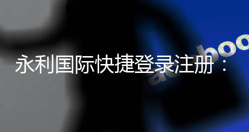 永利国际快捷登录注册:极致畅玩体验