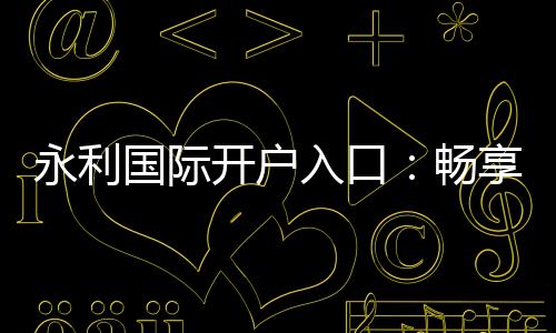 永利国际开户入口:畅享高品质棋牌娱乐体验