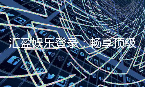 汇盈娱乐登录：畅享顶级棋牌电游的尊贵体验